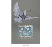 La Paix mais pas comme le monde: La non-violence active : la paix sans faux semblants