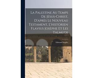La Palestine Au Temps De Jésus-Christ, D'après Le Nouveau Testament, L'historien Flavius Josèphe Et Les Talmuds