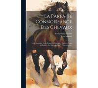 La Parfaite Connoissance Des Chevaux: Leur Anatomie, Leurs Bonnes & Mauvaises Qualitez, Leurs Maladies & Les Remèdes Qui Y Conviennent...