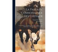 La Parfaite Connoissance Des Chevaux: Leur Anatomie, Leurs Bonnes & Mauvaises Qualitez, Leurs Maladies & Les Remèdes Qui Y Conviennent...