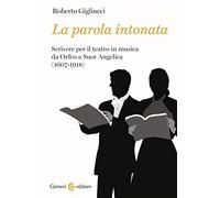 La parola intonata. Scrivere per il teatro in musica da Orfeo a Suor Angelica (1607-1918)