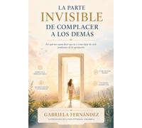La parte invisible de complacer a los demás: Por qué nos cuesta decir que no y cómo dejar de vivir pendientes de la aprobación: Una guía práctica para poner límites, fortalecer la autoestima