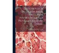 La Pathologie Cellulaire Basée Sur L'étude Physiologique Et Pathologique Des Tissus...