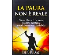 LA PAURA NON È REALE: Smetti di vivere a metà: libera la tua mente e agisci senza blocchi