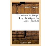 La peinture en Europe. Rome. Le Vatican. Les églises (Éd.1893) Georges Lafenestre (Auteur), Eugène Richtenberger (Auteur)