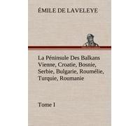 La Péninsule Des Balkans Vienne, Croatie, Bosnie, Serbie, Bulgarie, Roumélie, Turquie, Roumanie - Tome I