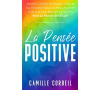 La Pensée Positive: Comment Contrôler Vos Pensées, Arrêter de Trop S'Inquiéter, Réduire Le Stress, Augmenter L’Estime de Soi et Atteindre Vos Objectifs avec Le Pouvoir de L’Esprit