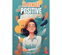 La Pensée Positive: Découvrez votre véritable potentiel, libérez votre confiance en vous, adoptez un état d'esprit positif