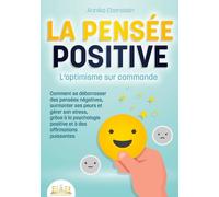 La Pensée Positive - L'optimisme Sur Commande - Comment Se Débarrasser Des Pensées Négatives, Surmonter Ses Peurs Et Gérer Son Stress, Grâce À La Psychologie Positive Et À Des Affirmations...