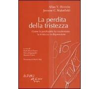 La Perdita Della Tristezza. Come La Psichiatria Ha Trasformato La Tristezza In Depressione