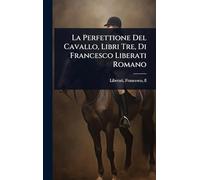 La Perfettione Del Cavallo, Libri Tre, Di Francesco Liberati Romano