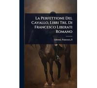 La Perfettione Del Cavallo, Libri Tre, Di Francesco Liberati Romano