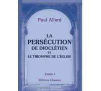 La persécution de Dioclétien et le triomphe de l'église: Tome 1