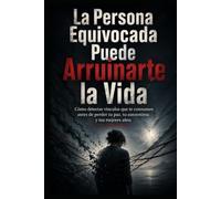 La Persona Equivocada Puede Arruinarte la Vida: Cómo detectar vínculos que te consumen antes de perder tu paz, tu autoestima y tus mejores años