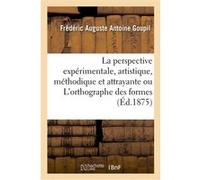 La perspective expérimentale, artistique, méthodique et attrayante ou L'orthographe des formes Frédéric Auguste Antoine Goupil (Auteur)
