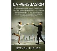 La Persuasión: Técnicas de manipulación muy efectivas para influir en las personas y que hagan voluntariamente lo que usted quiere utilizando la PNL, el control mental y la psicología oscura
