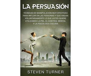 La Persuasión: Técnicas de manipulación muy efectivas para influir en las personas y que hagan voluntariamente lo que usted quiere utilizando la PNL, el control mental y la psicología oscura