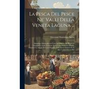 La Pesca Del Pesce Ne' Valli Della Veneta Laguna ...: Monologo Didascalico In Versi Nel Dialetto De' Pescatori Chioggiotti, Colla Versione Nella Lingu