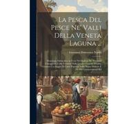 La Pesca Del Pesce Ne' Valli Della Veneta Laguna ...: Monologo Didascalico In Versi Nel Dialetto De' Pescatori Chioggiotti, Colla Versione Nella Lingu