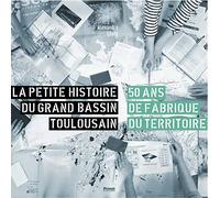 La petite histoire du grand bassin toulousain: 50 ans de fabrique du territoire