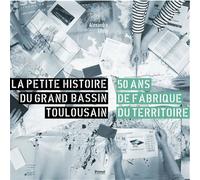 La petite histoire du grand bassin toulousain 50 ans de fabrique du territoire - Alexandre Léoty - Privat - broché - Essai