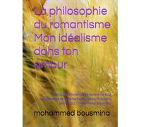 La philosophie du romantisme Mon idéalisme dans ton amour: (L'amour est l'essence de l'existence et la manifestation de la perfection humaine) Première édition 2025 Mohammed Bousmina