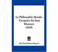 La Philosophie Morale: Comprise En Sept Discours (1619) Sainct-Ongeois, Elie Pitard (Auteur)