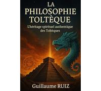 LA PHILOSOPHIE TOLTÈQUE: Retrouver la sagesse authentique des Toltèques pour transformer sa vie au XXIe siècle