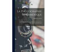 La Photographie En Amérique; Traité Complet De Photographie Pratique, Contenant Les Découvertes Les Plus Récentes