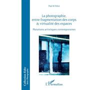 La photographie, entre fragmentation des corps et virtualité des espaces Mutations artistiques contemporaines - Paul Di Felice - L'harmattan - broché - Essai