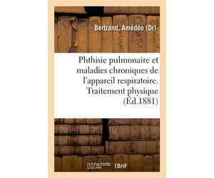 La Phthisie pulmonaire et les maladies chroniques de l'appareil respiratoire. 3e édition Considérées au point de vue de leur nature et de leur guérison. Traitement physique. Observations - Amédée Bert