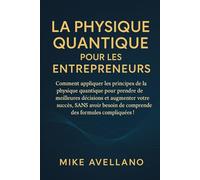 LA PHYSIQUE QUANTIQUE POUR LES ENTREPRENEURS: Comment appliquer les principes de la physique quantique pour prendre de meilleures décisions et augmenter votre succès, SANS avoir besoin de comprendre d