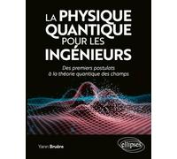 La physique quantique pour les ingénieurs: Des premiers postulats à la théorie quantique des champs