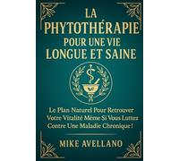 LA PHYTOTHÉRAPIE POUR UNE VIE LONGUE ET SAINE: Le plan naturel pour retrouver votre vitalité même si vous luttez contre une maladie chronique !