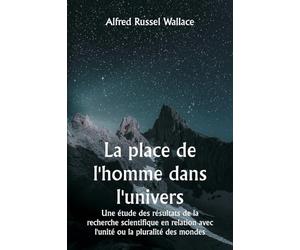 La place de l'homme dans l'univers Une étude des résultats de la recherche scientifique en relation avec l'unité ou la pluralité des mondes