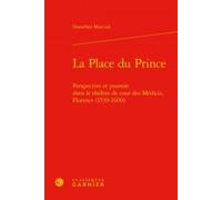 La Place Du Prince - Perspective Et Pouvoir Dans Le Théâtre De Cour Des Médicis, Florence (1539-1600)