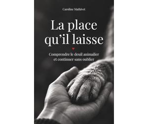 La place qu'il laisse: Un ouvrage pour comprendre le deuil animalier, traverser l'absence et continuer sans oublier