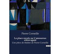 La place royale ou L'amoureux extravagant: Une pièce de théâtre de Pierre Corneille