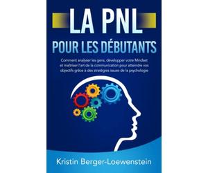 LA PNL POUR LES DÉBUTANTS: Comment analyser les gens, développer votre Mindset et maîtriser l'art de la communication pour atteindre vos objectifs grâce à des stratégies issues de la psychologie