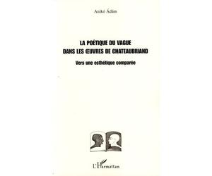 La poétique du vague dans les oeuvres de Chateaubriand Vers une esthétique comparée - Aniko Adam - L'harmattan - broché - Essai