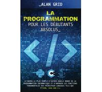 La Pogrammation pour les Débutants Absolus: Le Moyen le plus Simple d'entrer dans le Monde de la Programmation Informatique et d'aborder les Fonctions Fondamentales des Principaux Langages