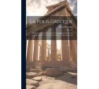 La Polis Grecque: Recherches Sur La Formation Et L'organisation Des Cités, Des Ligues Et Des Confédérations Dans La Grèce Ancienne