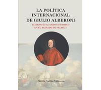 La política internacional de Giulio Alberoni: El desafío al orden europeo en el reinado de Felipe V