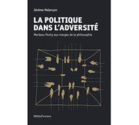La Politique Dans L'adversité - Merleau-Ponty Aux Marges De La Philosophie