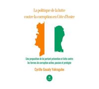 La politique de la lutte contre la corruption en Côte d'Ivoire Une proposition de loi portant prévention et lutte contre les formes de corruption active, passive - Goualy Cyrille Yokroguhe - Le Lys Bl