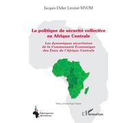 La politique de sécurité collective en Afrique Centrale Les dynamiques sécuritaires de la Communauté Économique des États de l'Afrique Centrale - Jacques Didier Lavenir Mvom - L'harmattan - broché - E