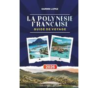 LA POLYNÉSIE FRANÇAISE GUIDE DE VOYAGE 2026: Découvrez des joyaux cachés, des monuments historiques, des conseils de voyage et des vacances inoubliables