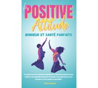 La Positive Attitude - Bonheur et Santé Parfaits.: Transformez vos émotions négatives en pensées positives pour réaliser vos objectifs, diminuer le stress, vivre plus heureux et améliorer votre santé