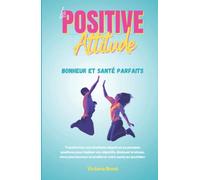 La Positive Attitude - Bonheur et Santé Parfaits.: Transformez vos émotions négatives en pensées positives pour réaliser vos objectifs, diminuer le stress, vivre plus heureux et améliorer votre santé