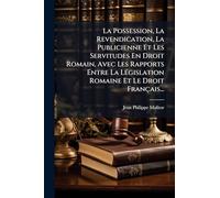 La Possession, La Revendication, La Publicienne Et Les Servitudes En Droit Romain, Avec Les Rapports Entre La LÃ(c)gislation Romaine Et Le Droit Français...
